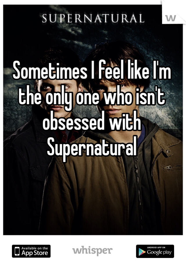 Sometimes I feel like I'm the only one who isn't obsessed with Supernatural