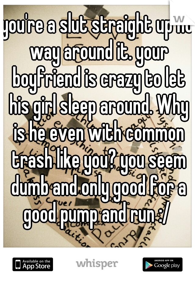 you're a slut straight up no way around it. your boyfriend is crazy to let his girl sleep around. Why is he even with common trash like you? you seem dumb and only good for a good pump and run :/ 