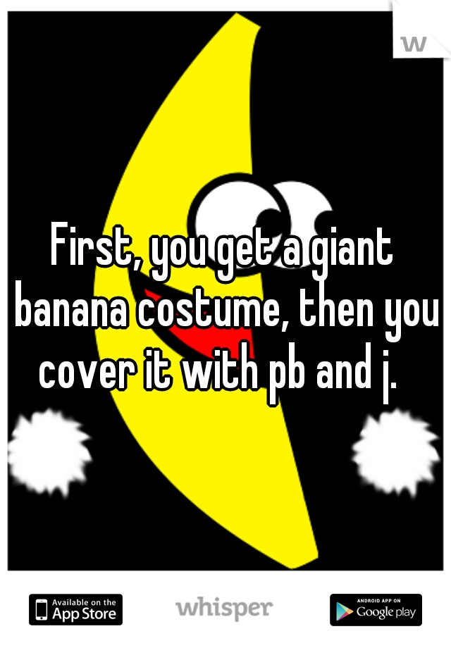 First, you get a giant banana costume, then you cover it with pb and j.  