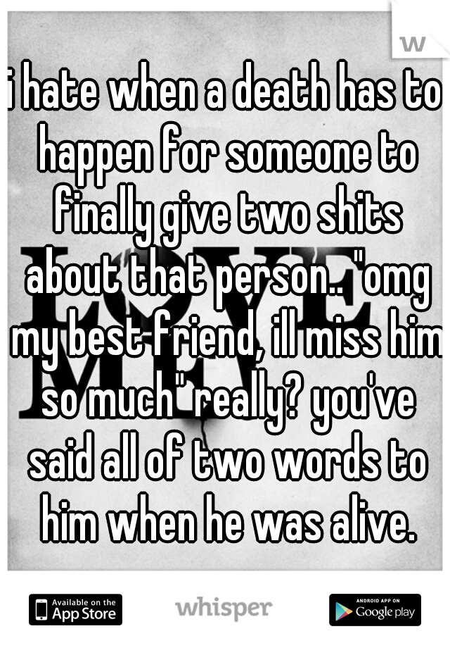i hate when a death has to happen for someone to finally give two shits about that person.. "omg my best friend, ill miss him so much" really? you've said all of two words to him when he was alive.
