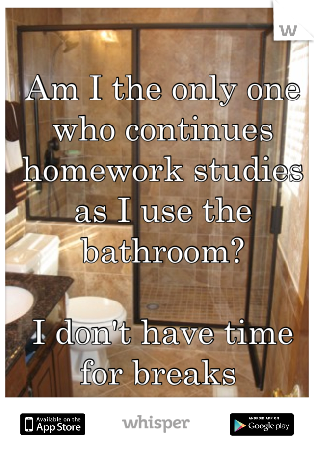 Am I the only one who continues homework studies as I use the bathroom? 

I don't have time for breaks 