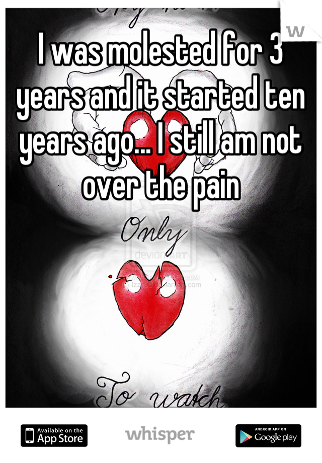 I was molested for 3 years and it started ten years ago... I still am not over the pain