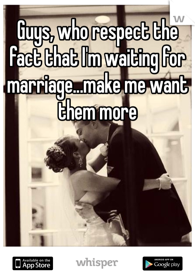 Guys, who respect the fact that I'm waiting for marriage...make me want them more 