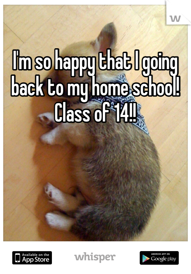 I'm so happy that I going back to my home school! Class of 14!!