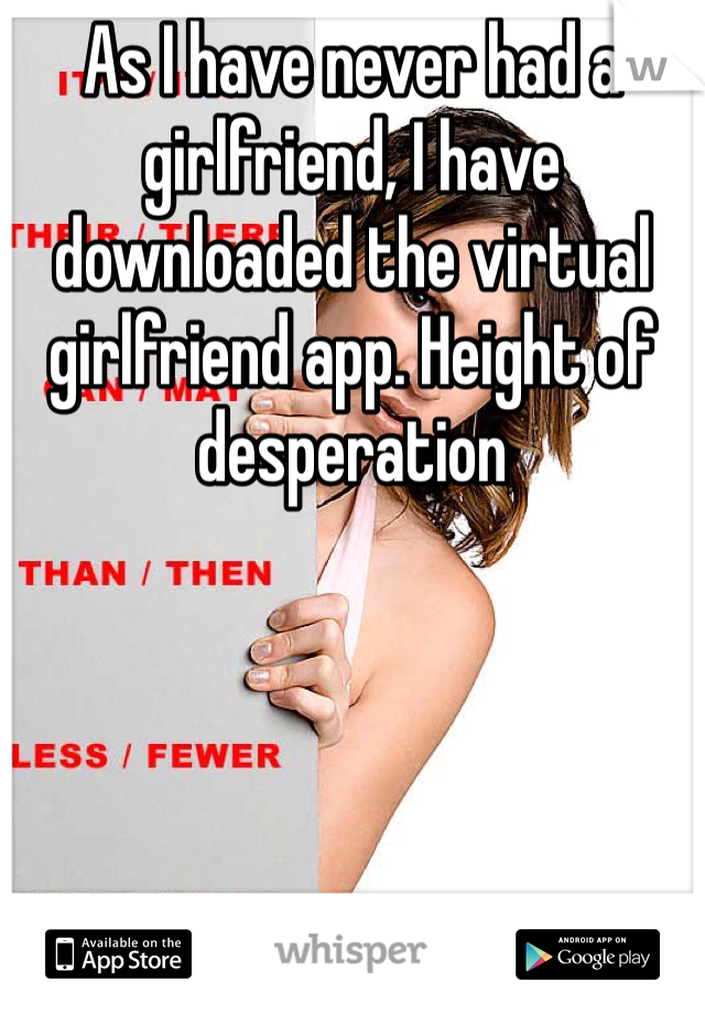 As I have never had a girlfriend, I have downloaded the virtual girlfriend app. Height of desperation