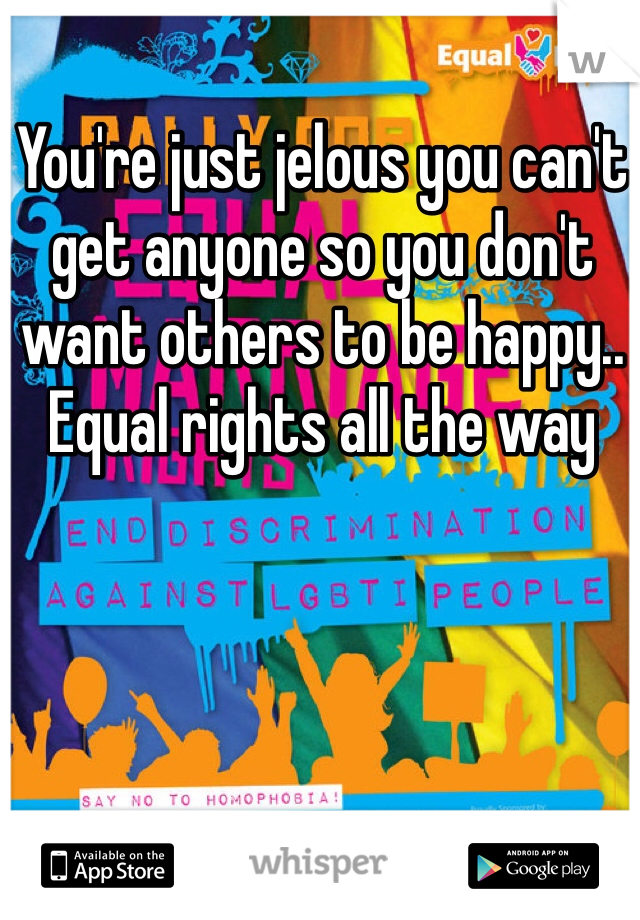 You're just jelous you can't get anyone so you don't want others to be happy.. Equal rights all the way 