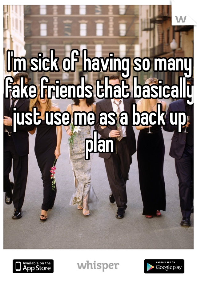 I'm sick of having so many fake friends that basically just use me as a back up plan