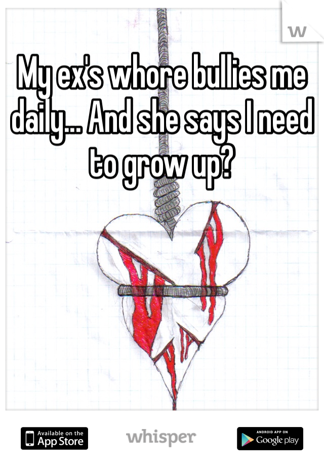 My ex's whore bullies me daily... And she says I need to grow up?