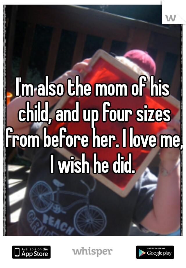 I'm also the mom of his child, and up four sizes from before her. I love me, I wish he did. 