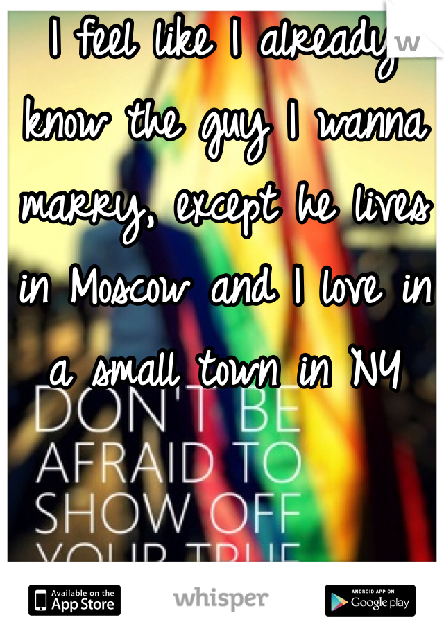 I feel like I already know the guy I wanna marry, except he lives in Moscow and I love in a small town in NY