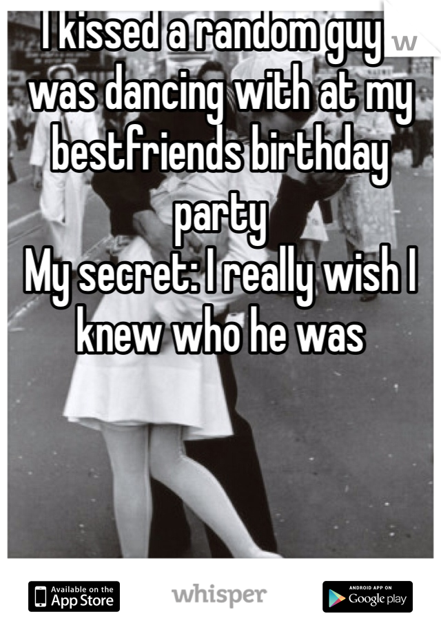 I kissed a random guy I was dancing with at my bestfriends birthday party
My secret: I really wish I knew who he was 