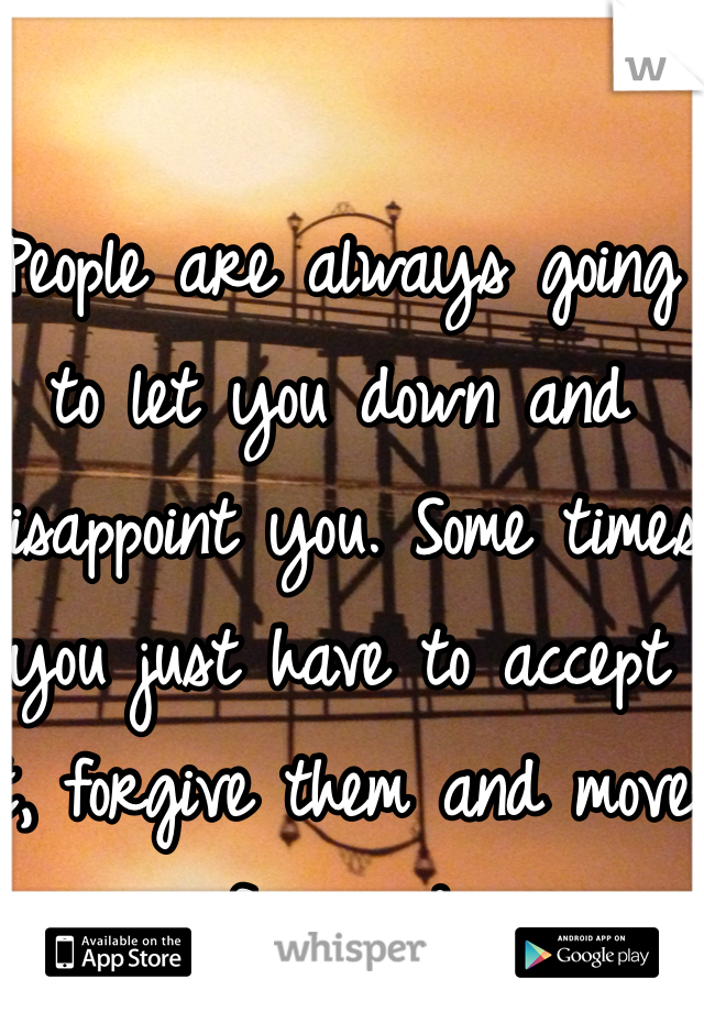 People are always going to let you down and disappoint you. Some times you just have to accept it, forgive them and move forward 