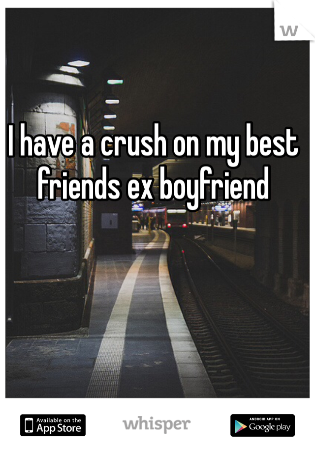 I have a crush on my best friends ex boyfriend

