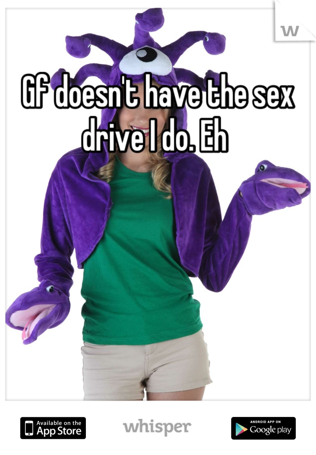 Gf doesn't have the sex drive I do. Eh 