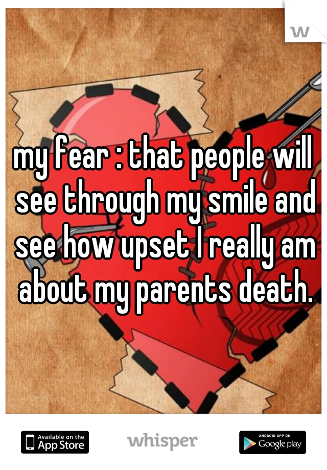 my fear : that people will see through my smile and see how upset I really am about my parents death.