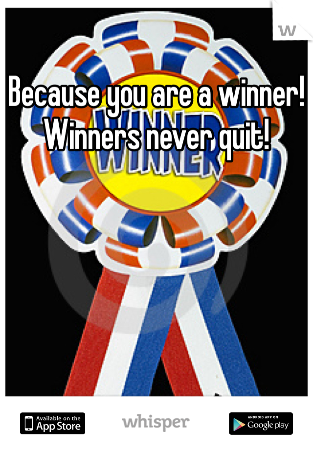 Because you are a winner! Winners never quit!