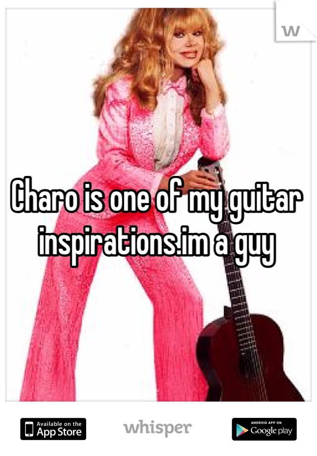 Charo is one of my guitar inspirations.im a guy 