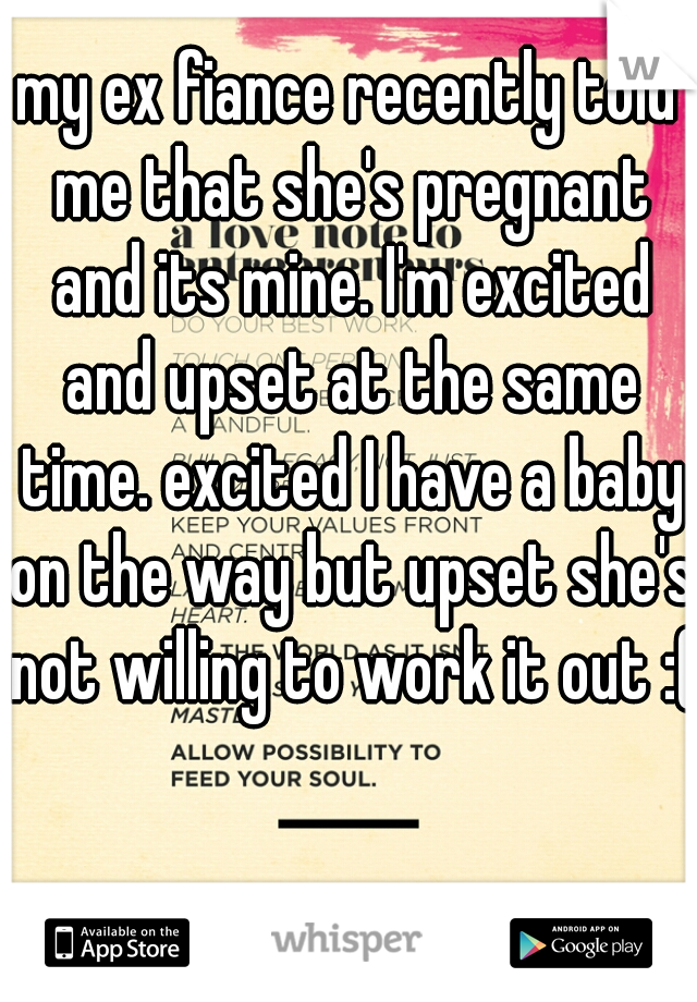 my ex fiance recently told me that she's pregnant and its mine. I'm excited and upset at the same time. excited I have a baby on the way but upset she's not willing to work it out :( 