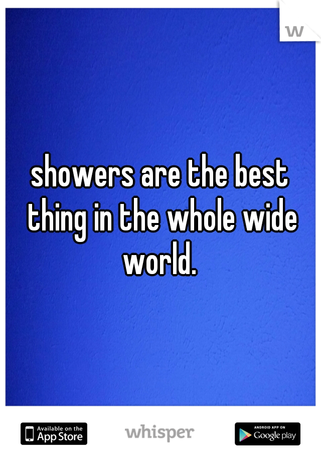 showers are the best thing in the whole wide world. 