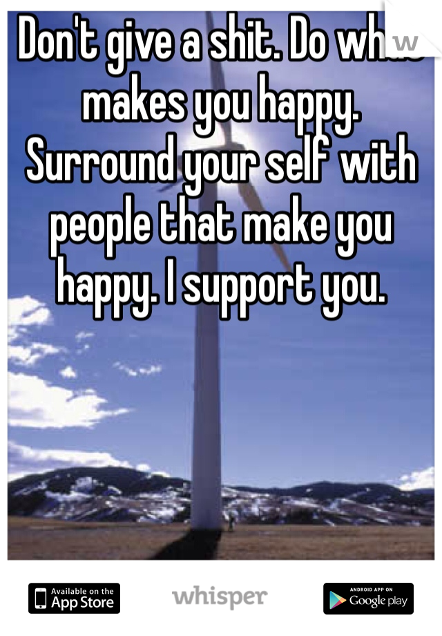 Don't give a shit. Do what makes you happy. Surround your self with people that make you happy. I support you. 