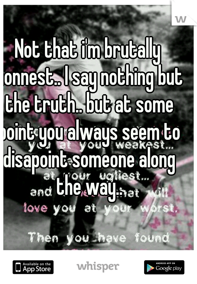 Not that i'm brutally honnest.. I say nothing but the truth.. but at some point you always seem to disapoint someone along the way..