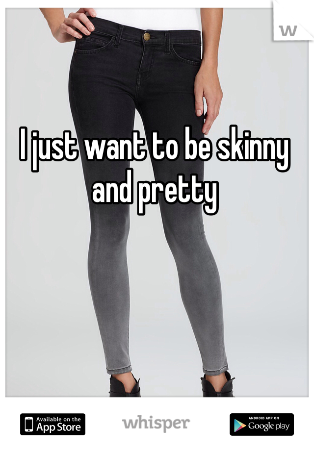 I just want to be skinny and pretty 