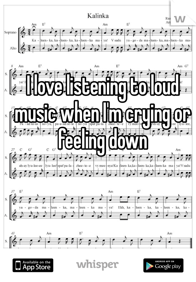 I love listening to loud music when I'm crying or feeling down 