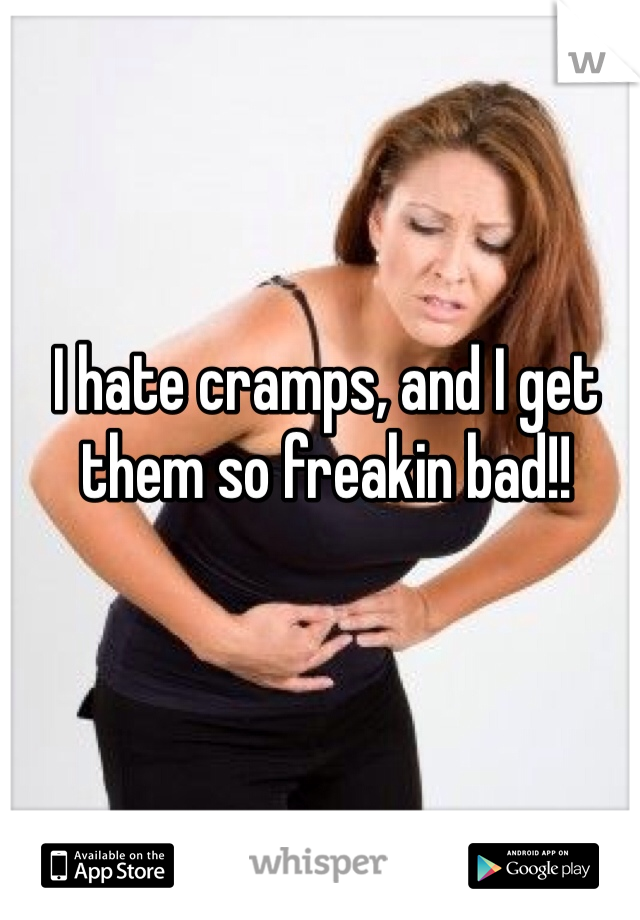 I hate cramps, and I get them so freakin bad!!