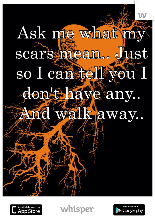 Ask me what my scars mean.. Just so I can tell you I don't have any.. And walk away..