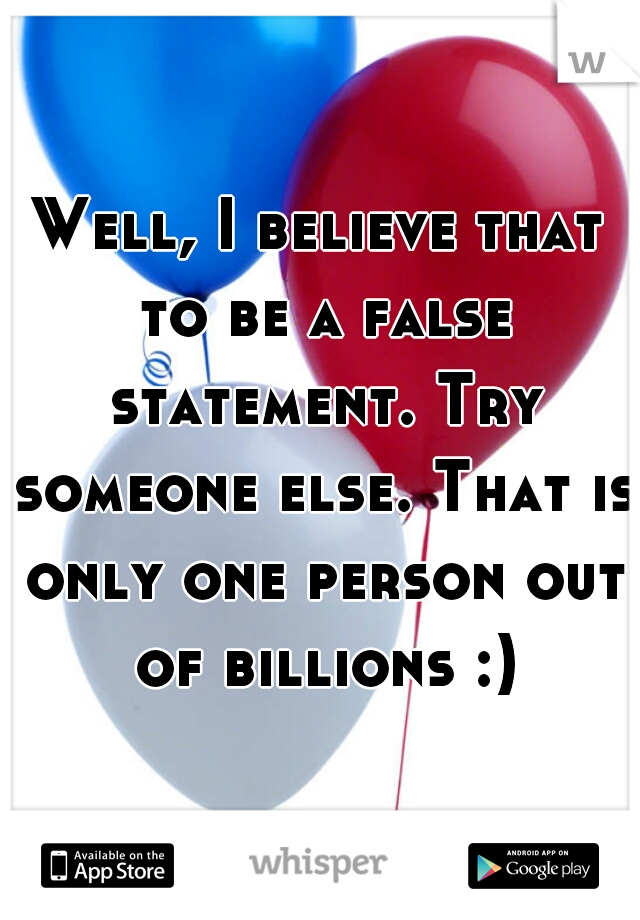 Well, I believe that to be a false statement. Try someone else. That is only one person out of billions :)