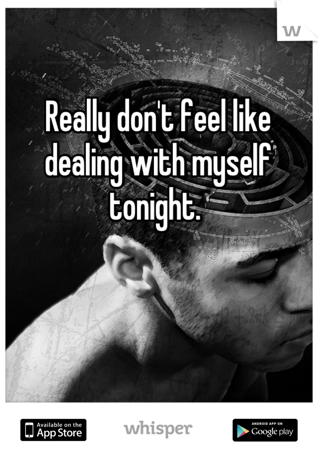 Really don't feel like dealing with myself tonight. 