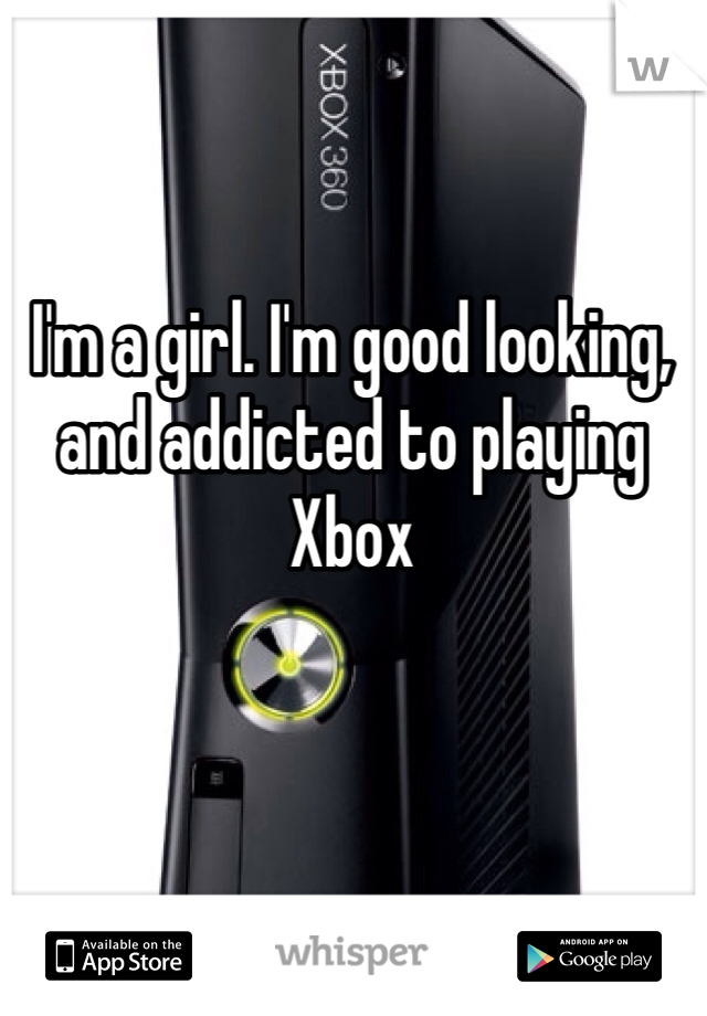 I'm a girl. I'm good looking, and addicted to playing Xbox