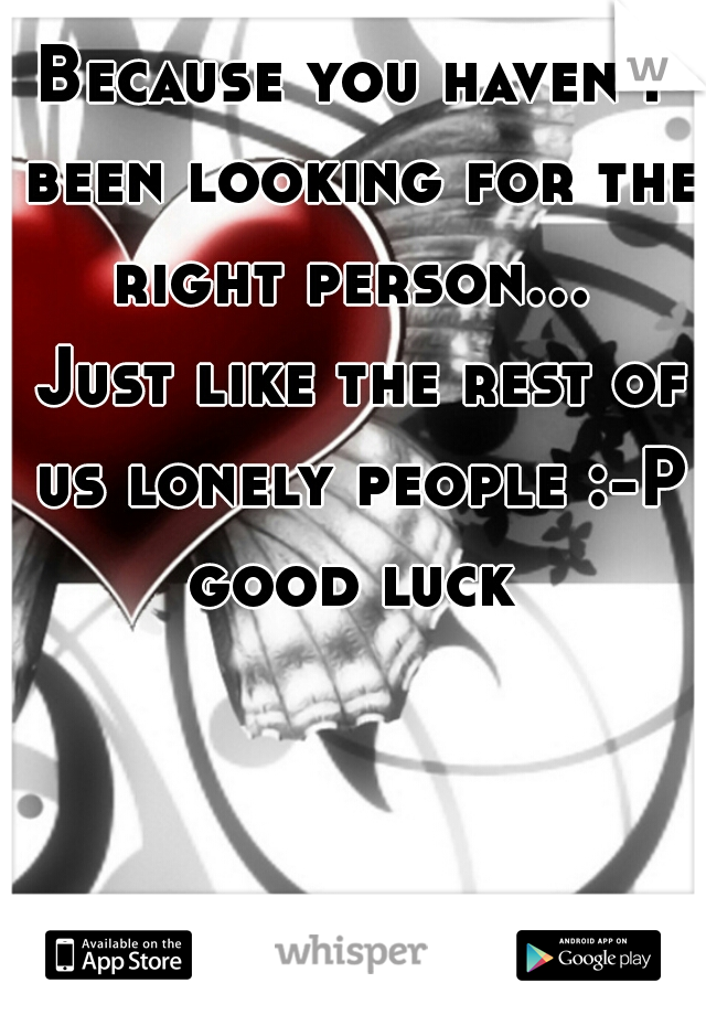 Because you haven't been looking for the right person...  Just like the rest of us lonely people :-P good luck 