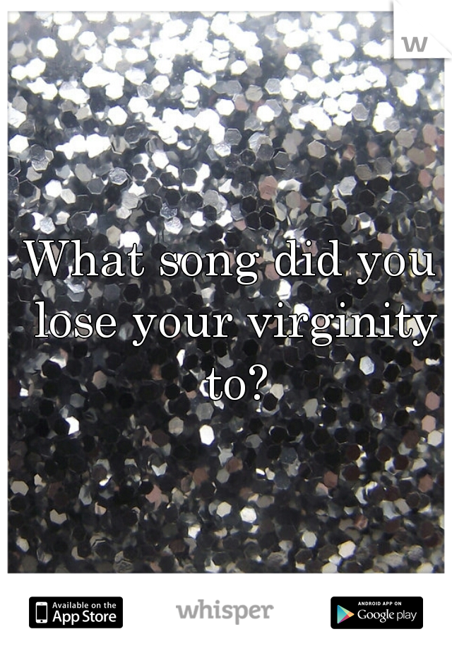 What song did you lose your virginity to?