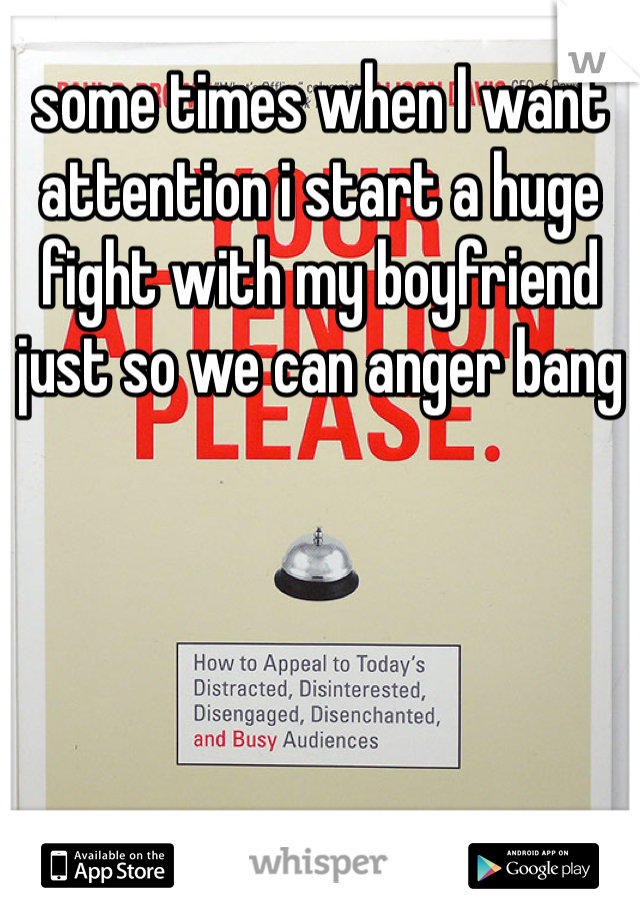 some times when I want attention i start a huge fight with my boyfriend just so we can anger bang 