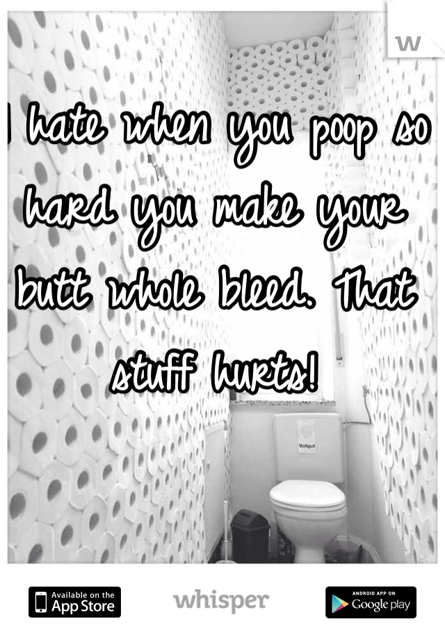 I hate when you poop so hard you make your butt whole bleed. That stuff hurts! 