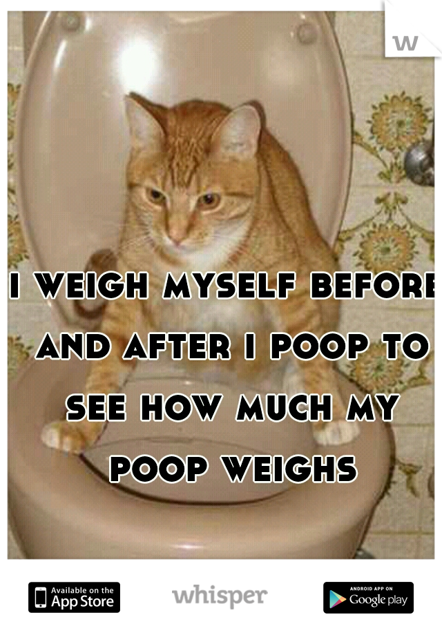 i weigh myself before and after i poop to see how much my poop weighs