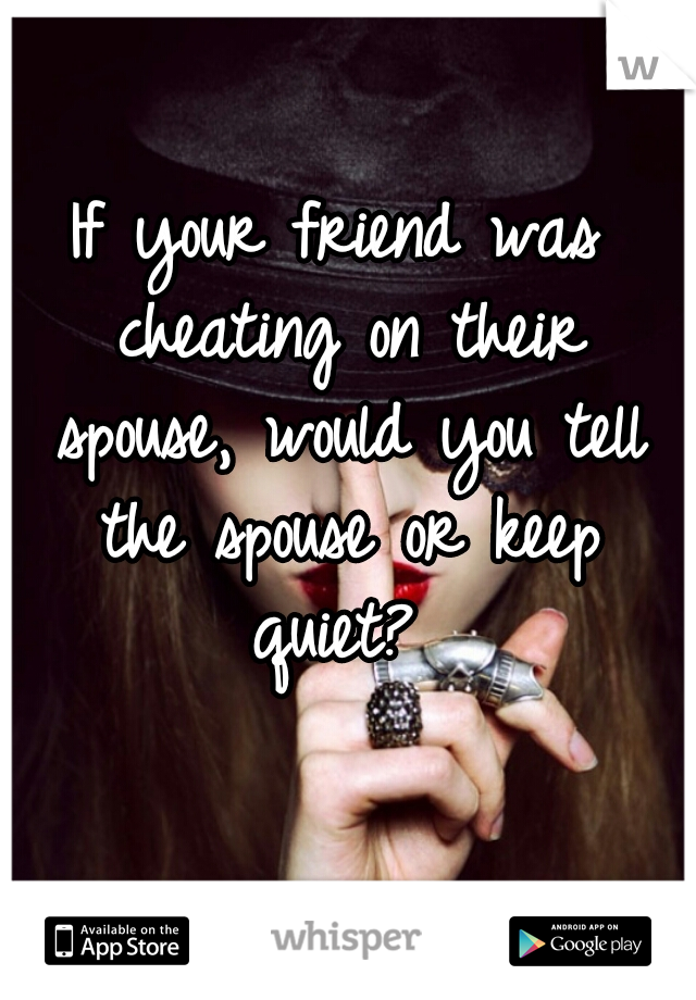 If your friend was cheating on their spouse, would you tell the spouse or keep quiet? 