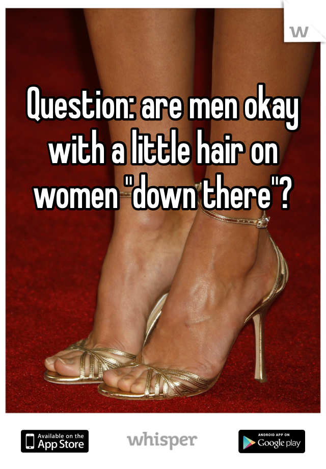 Question: are men okay with a little hair on women "down there"? 