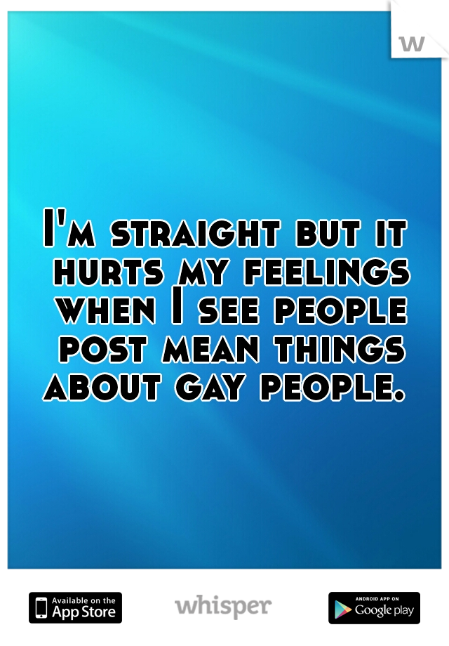 I'm straight but it hurts my feelings when I see people post mean things about gay people. 