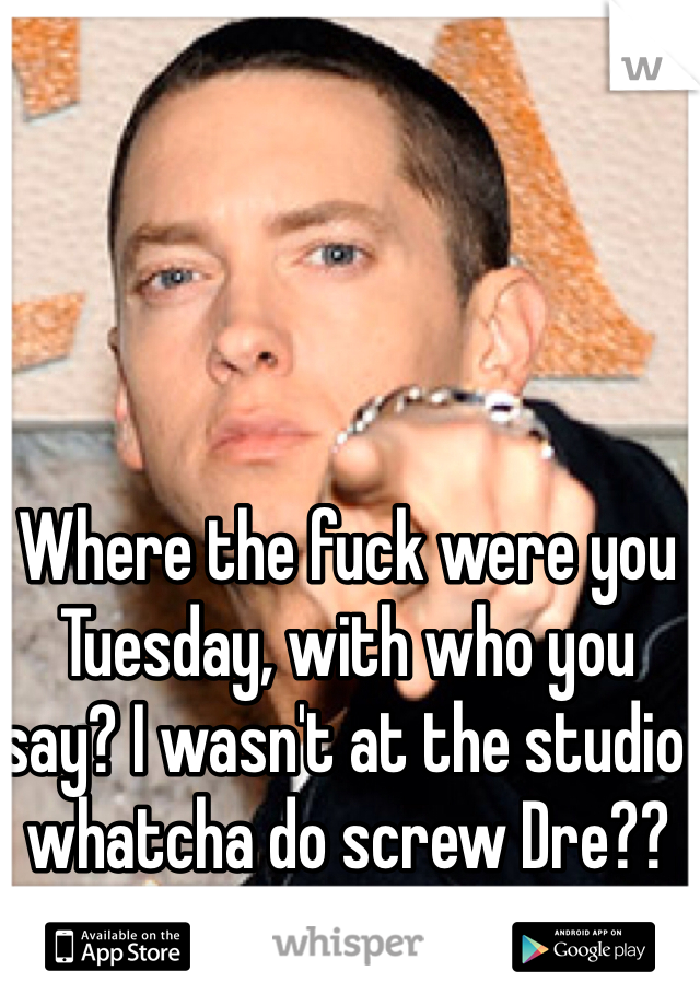Where the fuck were you Tuesday, with who you say? I wasn't at the studio whatcha do screw Dre??