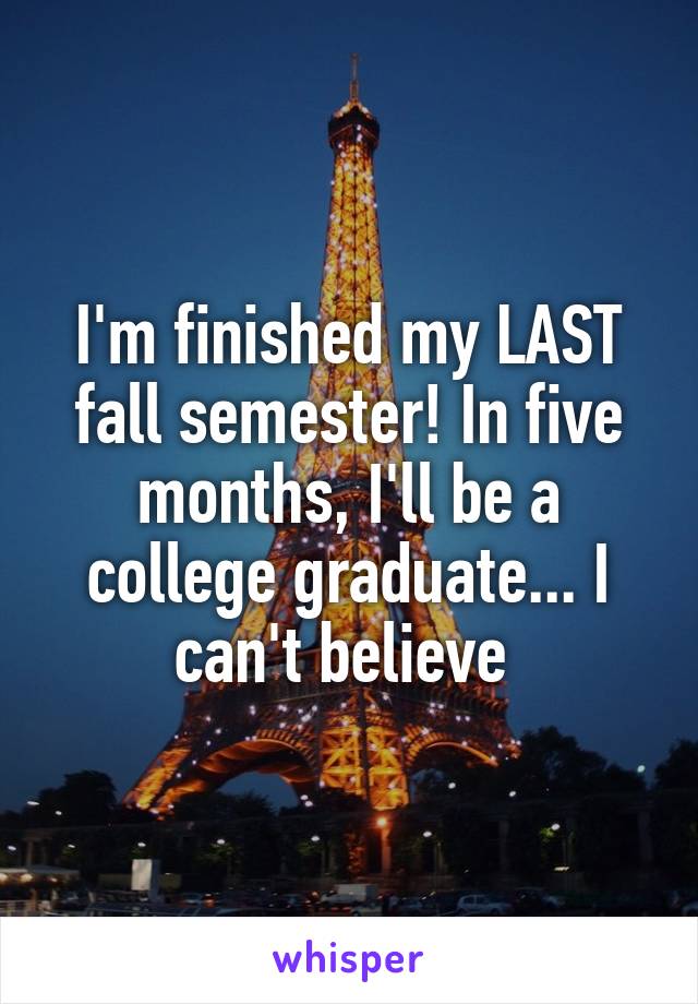 I'm finished my LAST fall semester! In five months, I'll be a college graduate... I can't believe 
