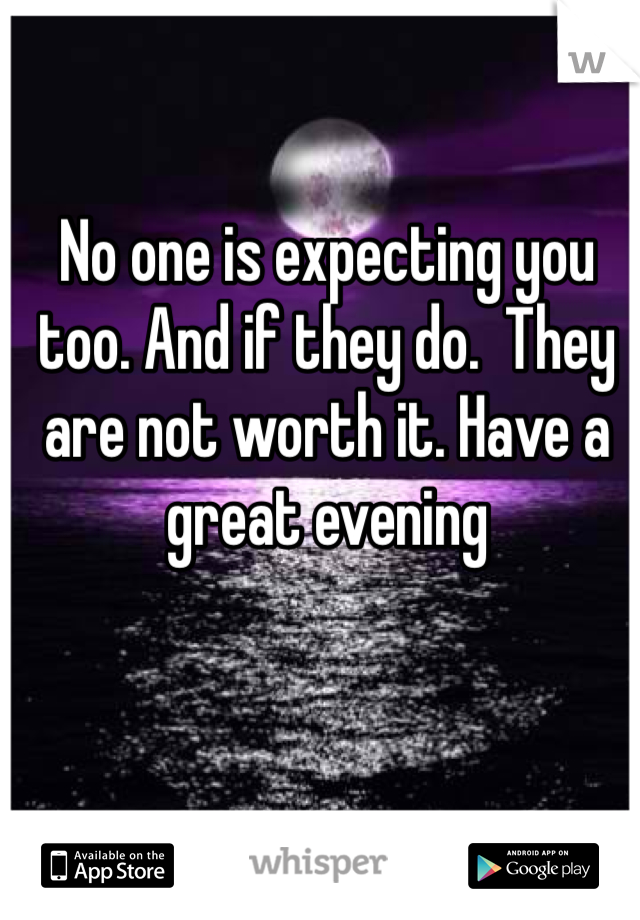 No one is expecting you too. And if they do.  They are not worth it. Have a great evening 