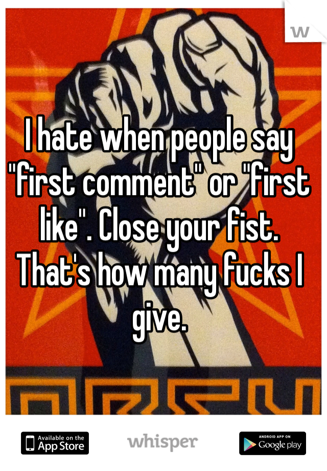 I hate when people say "first comment" or "first like". Close your fist. That's how many fucks I give. 