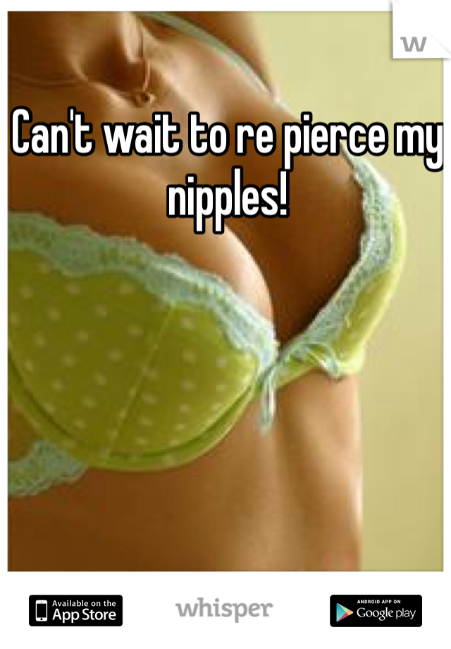 Can't wait to re pierce my nipples!
