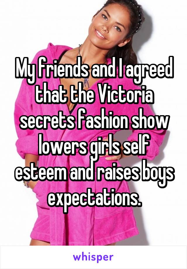 My friends and I agreed that the Victoria secrets fashion show lowers girls self esteem and raises boys expectations.