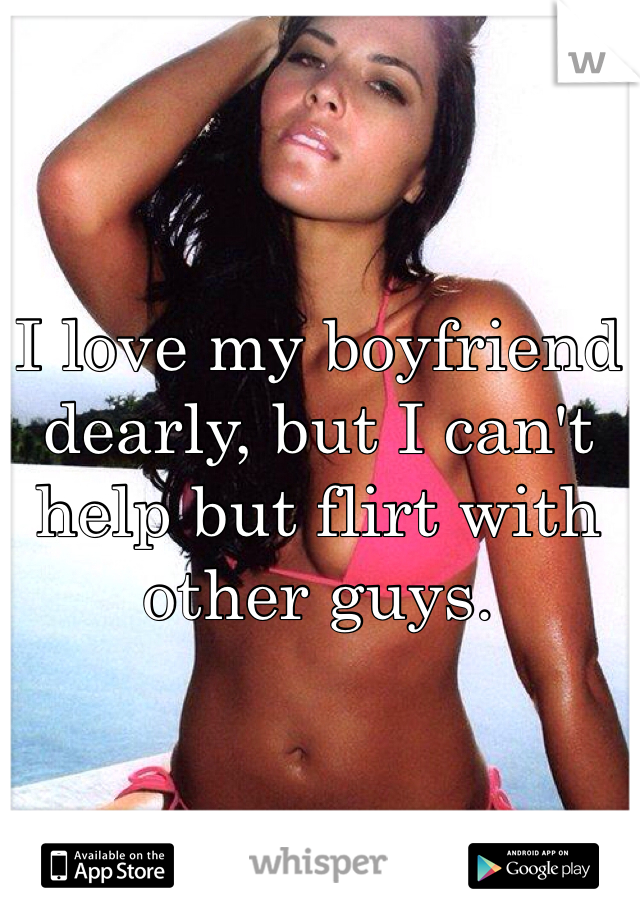 I love my boyfriend dearly, but I can't help but flirt with other guys.