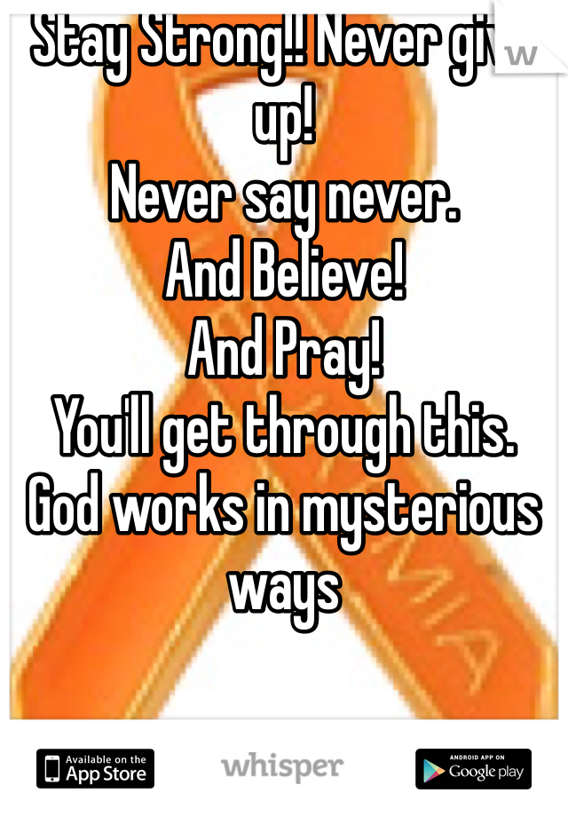 Stay Strong!! Never give up! 
Never say never. 
And Believe!
And Pray! 
You'll get through this. 
God works in mysterious ways