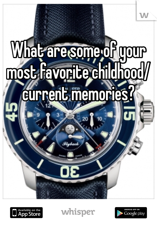 What are some of your most favorite childhood/ current memories?