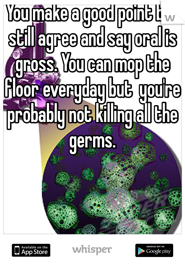 You make a good point but still agree and say oral is gross. You can mop the floor everyday but  you're probably not killing all the germs. 